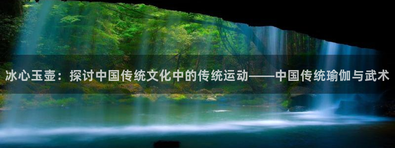 熊猫体育app官网入口：冰心玉壶：探讨中国传统文化中的传统运动——中国传统瑜伽与武术