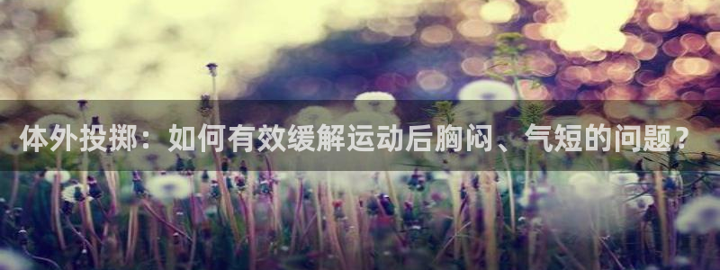 熊猫体育手机版下载：体外投掷：如何有效缓解运动后胸闷、气短的问题？